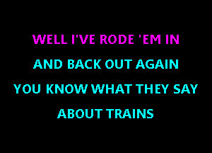 WELL I'VE RODE 'EM IN
AND BACK OUT AGAIN
YOU KNOW WHAT TH EY SAY
ABOUT TRAINS