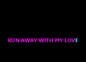 RUN AWAY WITH MY LOVE