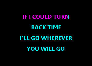 IF I COULD TURN
BACKTIME

I'LL GO WHEREVER
YOU WILL GO