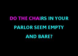 DO THE CHAIRS IN YOUR
PARLOR SEEM EMPTY

AND BARE?