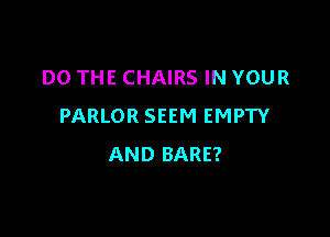 DO THE CHAIRS IN YOUR
PARLOR SEEM EMPTY

AND BARE?