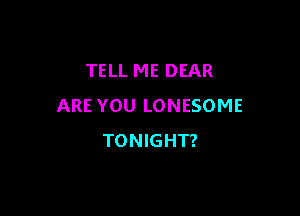 TELL ME DEAR
ARE YOU LONESOME

TONIGHT?