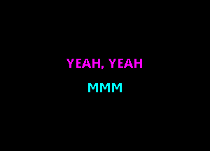 YEAH. YEAH
MMM