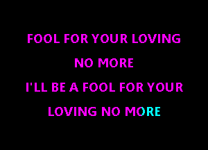 FOOL FOR YOUR LOVING
NO MORE

I'LL BE A FOOL FOR YOUR
LOVING NO MORE