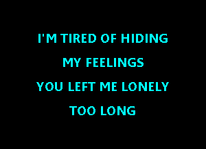 I'M TIRED OF HIDING
MY FEELINGS

YOU LEFT ME LONELY
T00 LONG