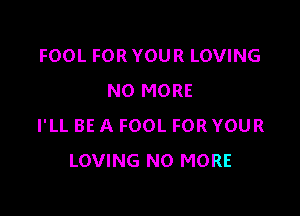 FOOL FOR YOUR LOVING
NO MORE

I'LL BE A FOOL FOR YOUR
LOVING NO MORE