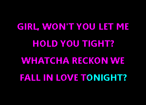 GIRL WON'T YOU LET ME
HOLD YOU TIGHT?
WHATCHA RECKON WE
FALL IN LOVE TONIGHT?