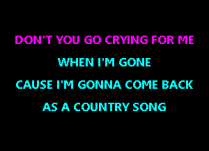 DON'T YOU GO CRYING FOR ME
WHEN I'M GONE
CAUSE I'M GONNA COME BACK
AS A COUNTRY SONG