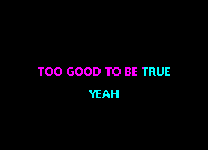 TOO GOOD TO BE TRUE

YEAH