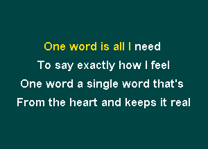 One word is all I need
To say exactly how I feel
One word a single word that's

From the heart and keeps it real