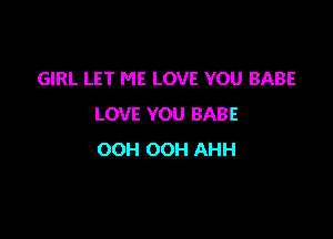 GIRL LET ME LOVE YOU BABE
UMEYOUBAME

OOH OOH AHH