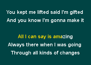 You kept me lifted said I'm gifted
And you know I'm gonna make it

All I can say is amazing
Always there when I was going
Through all kinds of changes