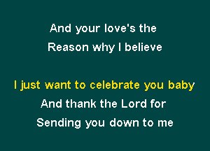 And your Iove's the
Reason why I believe

I just want to celebrate you baby
And thank the Lord for
Sending you down to me