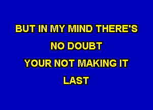 BUT IN MY MIND THERE'S
NO DOUBT

YOUR NOT MAKING IT
LAST