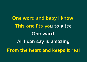 One word and baby I know
This one fits you to a tee
One word
All I can say is amazing

From the heart and keeps it real