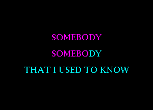 SOMEBODY
SOMEBODY

THAT! USED TO KNOW