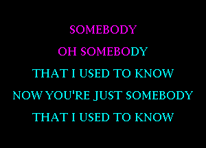 SOMEBODY
OH SOMEBODY
THAT I USED TO KNOW
NOW YOU'RE JUST SOMEBODY
THAT I USED TO KNOW