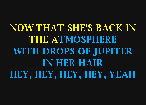 NOW THAT SHE'S BACK IN
THE ATMOSPHERE
WITH DROPS 0F JUPITER
IN HER HAIR
HEY, HEY, HEY, HEY, YEAH