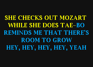 SHE CHECKS OUT MOZART
WHILE SHE DOES TAE-BO
REMINDS ME THAT THERE'S
ROOM TO GROW
HEY, HEY, HEY, HEY, YEAH