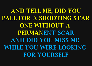 AND TELL ME, DID YOU
FALL FOR A SHOOTING STAR
ONE WITHOUT A
PERMANENT SCAR
AND DID YOU MISS ME
WHILE YOU WERE LOOKING
FOR YOURSELF