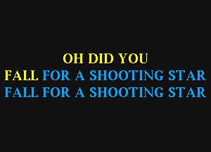0H DID YOU
FALL FOR A SHOOTING STAR
FALL FOR A SHOOTING STAR