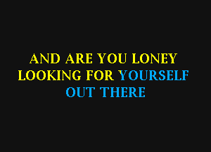AND ARE YOU LONEY
LOOKING FOR YOURSELF
OUT THERE