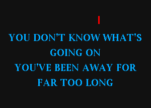 YOU DON'T KNOVVVVHAT'S
GOING ON
YOU'VE BEEN AWAY FOR
FAR T00 LONG