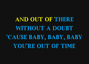 AND OUT OF THERE
WITHOUT A DOUBT
'CAUSE BABY, BABY, BABY
YOU'RE OUT OF TIME