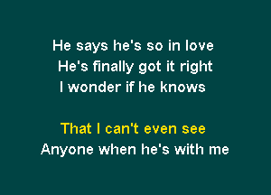 He says he's so in love
He's finally got it right
lwonder if he knows

That I can't even see
Anyone when he's with me