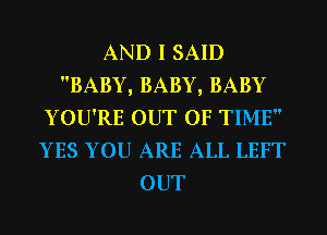 AND I SAID
BABY, BABY, BABY
YOU'RE OUT OF TIME
YES YOU ARE ALL LEFT
OUT