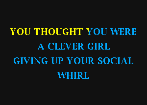 YOU THOUGHT YOU WERE
A CLEVER GIRL
GIVING UP YOUR SOCIAL
VVHIRL