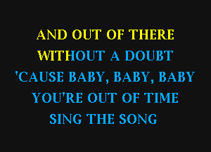 AND OUT OF THERE
WITHOUT A DOUBT
'CAUSE BABY, BABY, BABY
YOU'RE OUT OF TIME
SING THE SONG