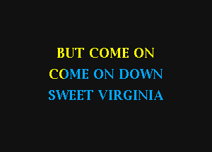 BUT COME ON
COME ON DOWN

SWEET VIRGINIA