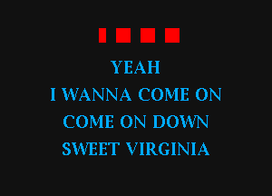 YEAH
I WANNA COME ON

COME ON DOWN
SWEET VIRGINIA