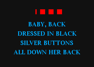 BABY, BACK
DRESSED IN BLACK
SILVER BUTTONS
ALL DOWN HER BACK