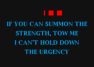 IF YOU CAN SUMMON THE
STRENGTH, TOW ME
I CAN'T HOLD DOWN
THE URGENCY