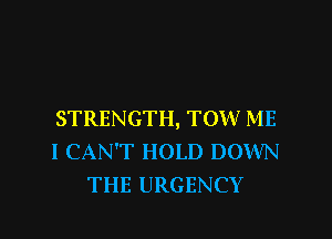 STRENGTH, TOW ME

I CAN'T HOLD DOWN
THE URGENCY