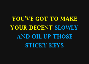YOU'VE GOT TO MAKE
YOUR DECENT SLOWLY
AND OIL UP THOSE
STICKY KEYS
