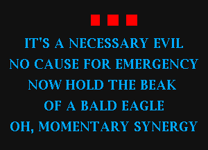 IT'S A NECESSARY EVIL
N0 CAUSE FOR EMERGENCY
NOW HOLD THE BEAK
OF A BALD EAGLE
0H, MOMENTARY SYNERGY