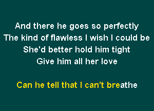 And there he goes so perfectly
The kind of flawless I wish I could be

She'd better hold him tight
Give him all her love

Can he tell that I can't breathe