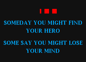 SOMEDAY YOU MIGHT FIND
YOUR HERO

SOME SAY YOU MIGHT LOSE
YOUR MIND