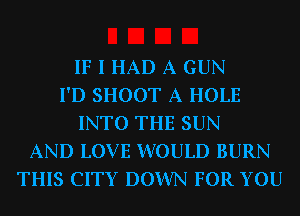 IF I HAD A GUN
I'D SHOOT A HOLE
INTO THE SUN
AND LOVE WOULD BURN
THIS CITY DOWN FOR YOU