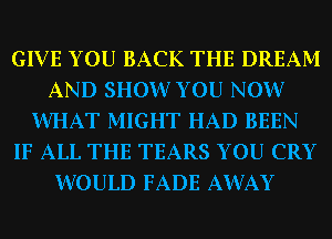 GIVE YOU BACK THE DREAM
AND SHOVVYOU NOW
WHAT MIGHT HAD BEEN
IF ALL THE TEARS YOU CRY
WOULD FADE AWAY