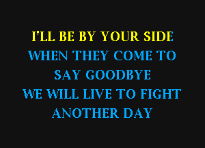 I'LL BE BY YOUR SIDE
WHEN THEY COME TO
SAY GOODBYE
WE WILL LIVE TO FIGHT
ANOTHER DAY