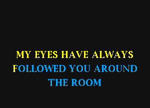 MY EYES HAV E ALWAYS
FOLLOWED YOU AROUND
THE ROOM