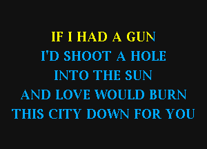 IF I HAD A GUN
I'D SHOOT A HOLE
INTO THE SUN
AND LOVE WOULD BURN
THIS CITY DOWN FOR YOU