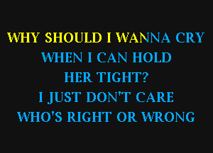 WHY SHOULD I INANNA CRY
WHEN I CAN HOLD
HER TIGHT?
I JUST DON'T CARE
WHO'S RIGHT 0R INRONG