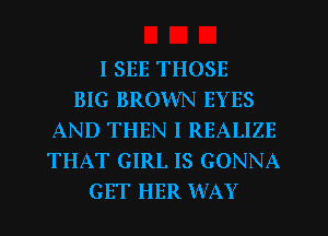 I SEE THOSE
BIG BROWN EYES
AND THEN I RBALIZE
THAT GIRL IS GONNA
GET HER WAY