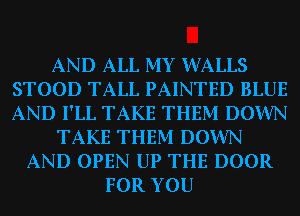 AND ALL MY WALLS
STOOD TALL PAINTED BLUE
AND I'LL TAKE THEM DOWN

TAKE THEM DOWN

AND OPEN UP THE DOOR
FOR YOU