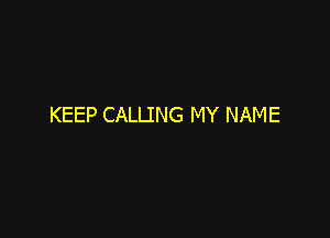 KEEP CALLING MY NAME